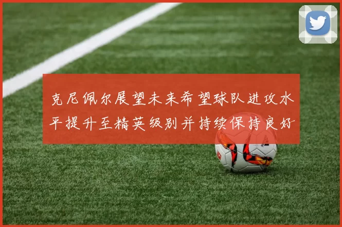 克尼佩尔展望未来希望球队进攻水平提升至精英级别并持续保持良好状态
