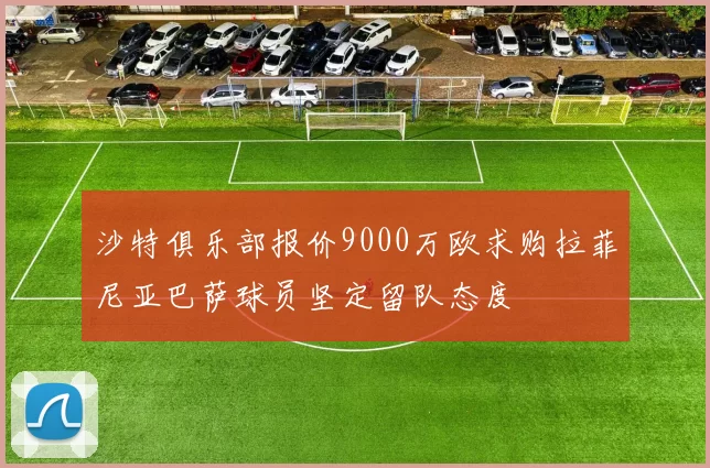 沙特俱乐部报价9000万欧求购拉菲尼亚巴萨球员坚定留队态度