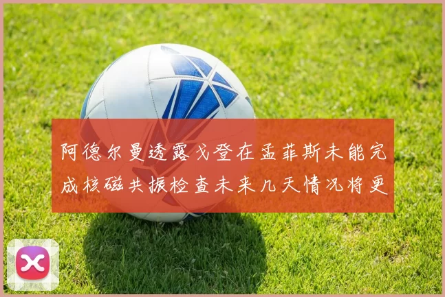阿德尔曼透露戈登在孟菲斯未能完成核磁共振检查未来几天情况将更清晰