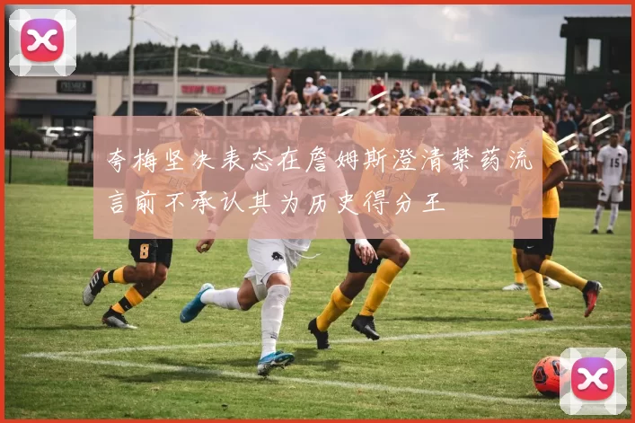 夸梅坚决表态在詹姆斯澄清禁药流言前不承认其为历史得分王
