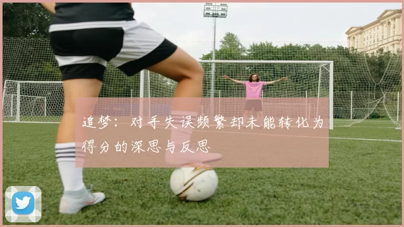 追梦：对手失误频繁却未能转化为得分的深思与反思
