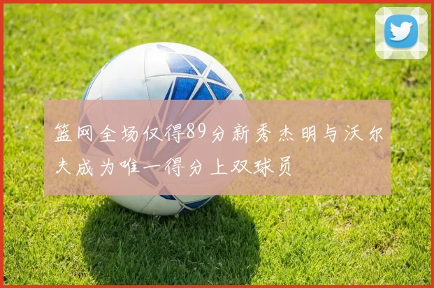 篮网全场仅得89分新秀杰明与沃尔夫成为唯一得分上双球员