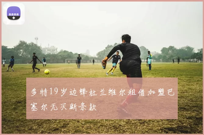 多特19岁边锋杜兰维尔租借加盟巴塞尔无买断条款