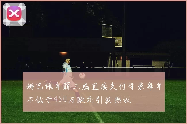 姆巴佩年薪三成直接支付母亲每年不低于450万欧元引发热议